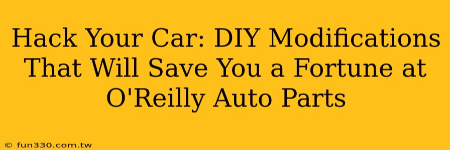 Hack Your Car: DIY Modifications That Will Save You a Fortune at O'Reilly Auto Parts