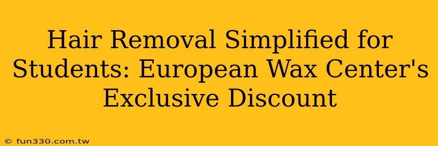 Hair Removal Simplified for Students: European Wax Center's Exclusive Discount