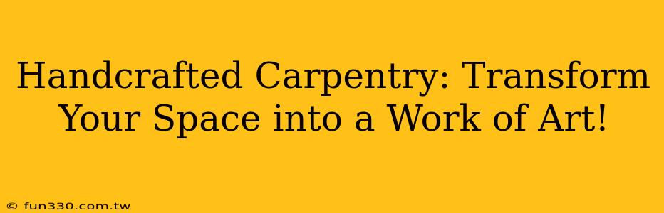 Handcrafted Carpentry: Transform Your Space into a Work of Art!