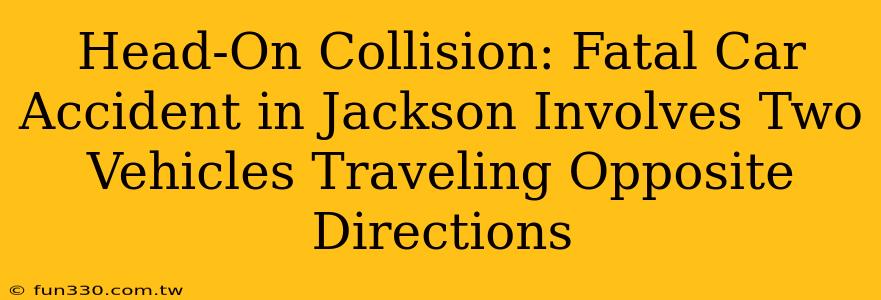 Head-On Collision: Fatal Car Accident in Jackson Involves Two Vehicles Traveling Opposite Directions