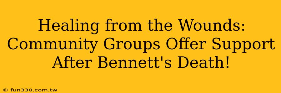 Healing from the Wounds: Community Groups Offer Support After Bennett's Death!