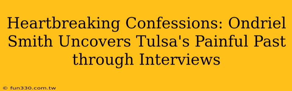 Heartbreaking Confessions: Ondriel Smith Uncovers Tulsa's Painful Past through Interviews