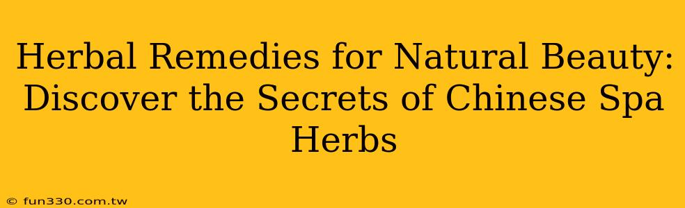 Herbal Remedies for Natural Beauty: Discover the Secrets of Chinese Spa Herbs