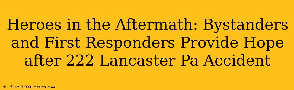 Heroes in the Aftermath: Bystanders and First Responders Provide Hope after 222 Lancaster Pa Accident