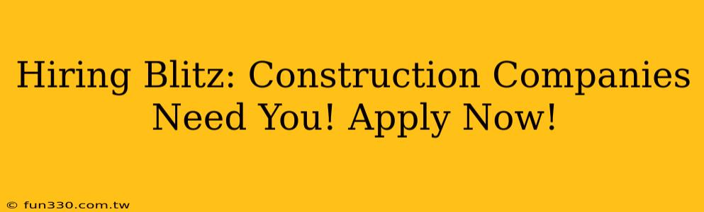 Hiring Blitz: Construction Companies Need You! Apply Now!