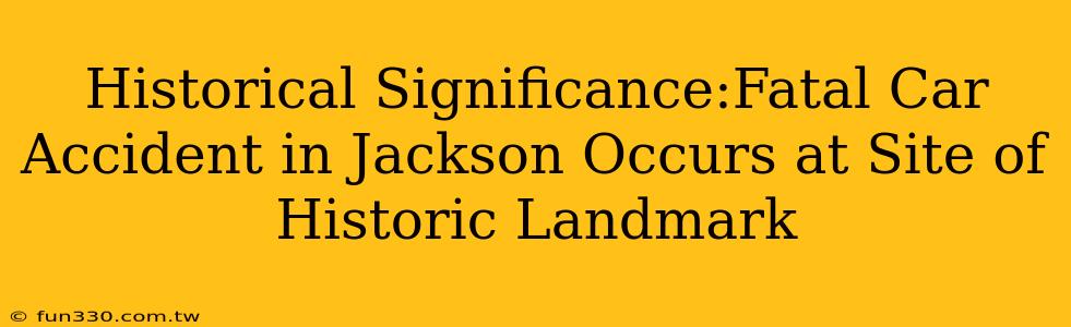 Historical Significance:Fatal Car Accident in Jackson Occurs at Site of Historic Landmark