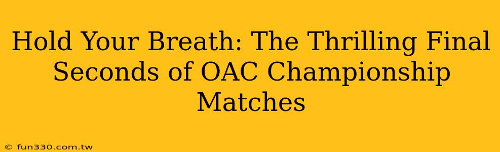 Hold Your Breath: The Thrilling Final Seconds of OAC Championship Matches