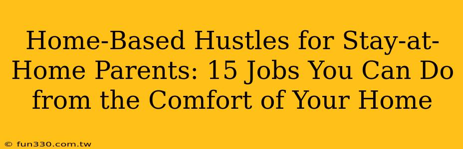 Home-Based Hustles for Stay-at-Home Parents: 15 Jobs You Can Do from the Comfort of Your Home