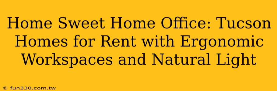 Home Sweet Home Office: Tucson Homes for Rent with Ergonomic Workspaces and Natural Light