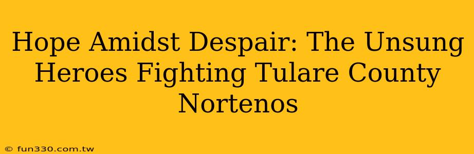 Hope Amidst Despair: The Unsung Heroes Fighting Tulare County Nortenos