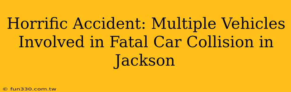 Horrific Accident: Multiple Vehicles Involved in Fatal Car Collision in Jackson