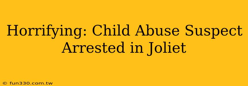 Horrifying: Child Abuse Suspect Arrested in Joliet