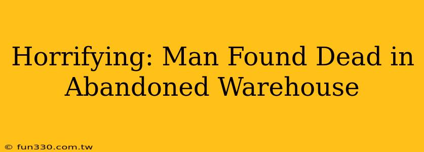 Horrifying: Man Found Dead in Abandoned Warehouse