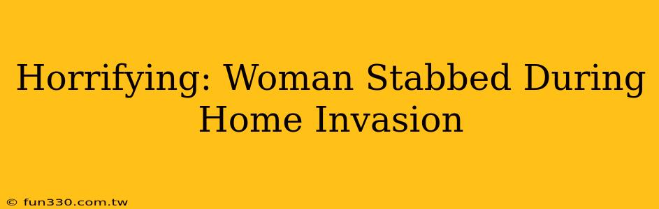 Horrifying: Woman Stabbed During Home Invasion