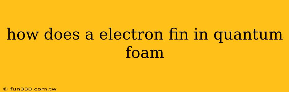 how does a electron fin in quantum foam