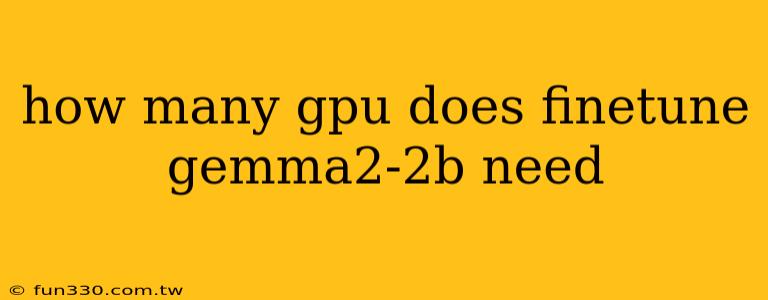 how many gpu does finetune gemma2-2b need