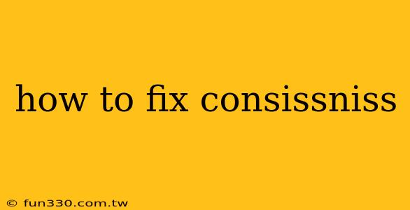 how to fix consissniss