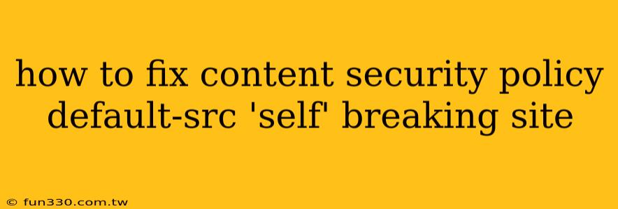 how to fix content security policy default-src 'self' breaking site