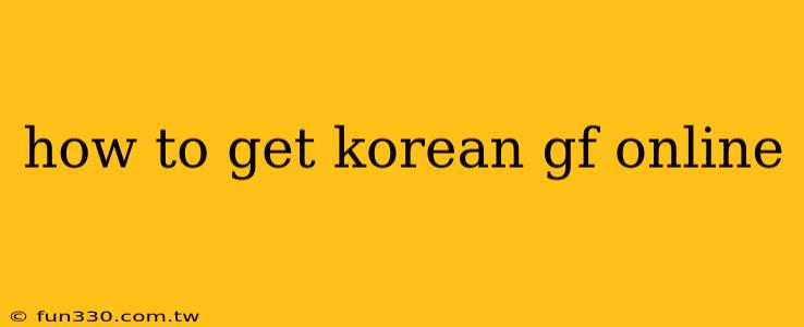 how to get korean gf online