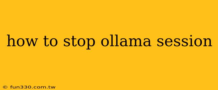 how to stop ollama session