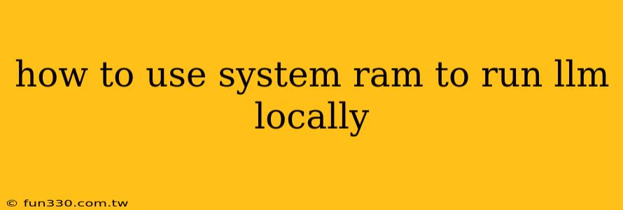 how to use system ram to run llm locally