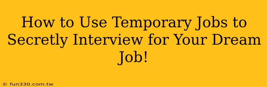 How to Use Temporary Jobs to Secretly Interview for Your Dream Job!