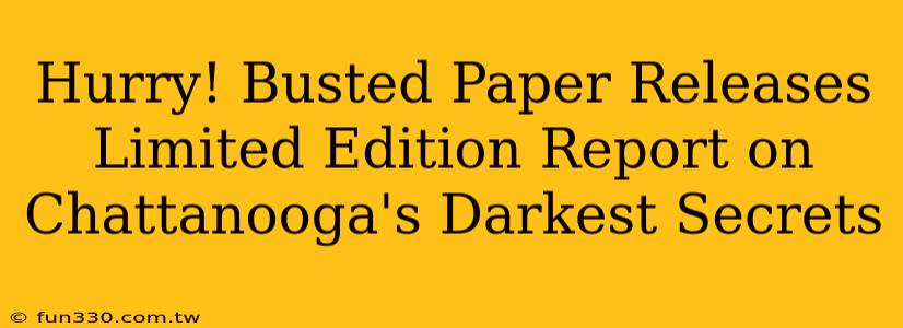 Hurry! Busted Paper Releases Limited Edition Report on Chattanooga's Darkest Secrets