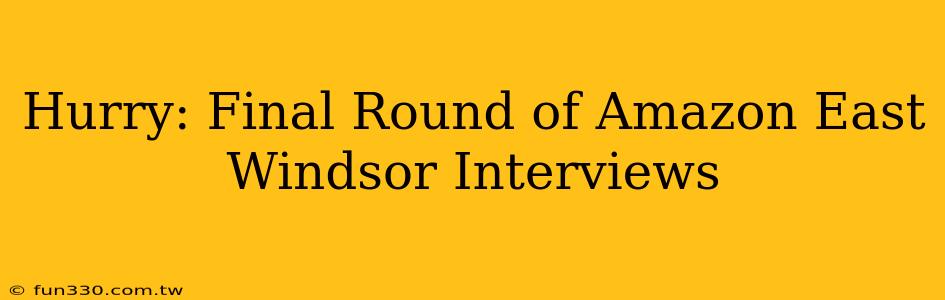 Hurry: Final Round of Amazon East Windsor Interviews