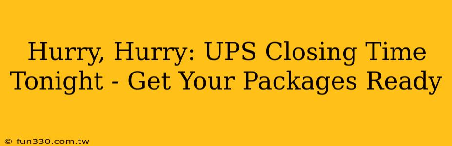 Hurry, Hurry: UPS Closing Time Tonight - Get Your Packages Ready