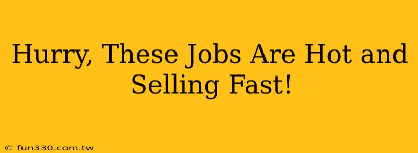 Hurry, These Jobs Are Hot and Selling Fast!