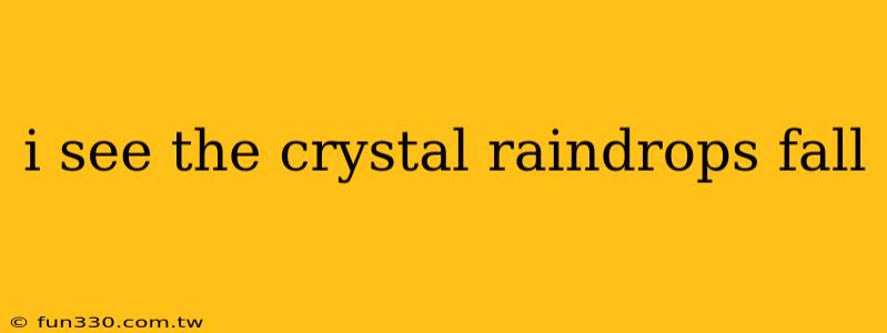 i see the crystal raindrops fall