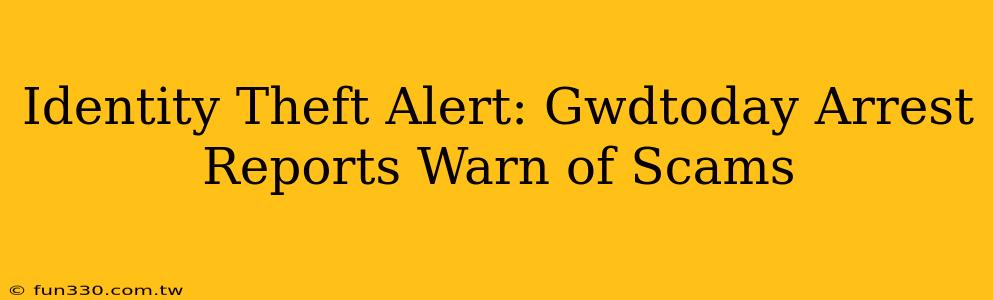 Identity Theft Alert: Gwdtoday Arrest Reports Warn of Scams