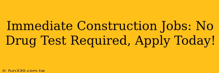 Immediate Construction Jobs: No Drug Test Required, Apply Today!