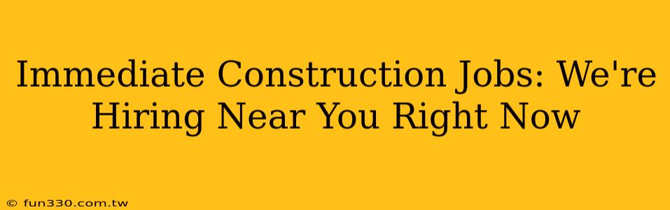 Immediate Construction Jobs: We're Hiring Near You Right Now