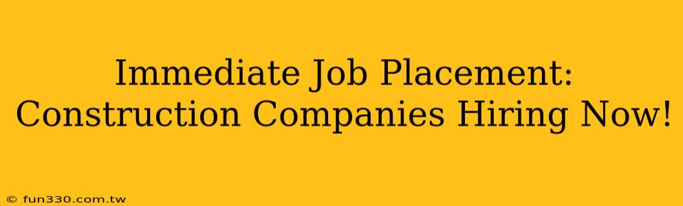 Immediate Job Placement: Construction Companies Hiring Now!