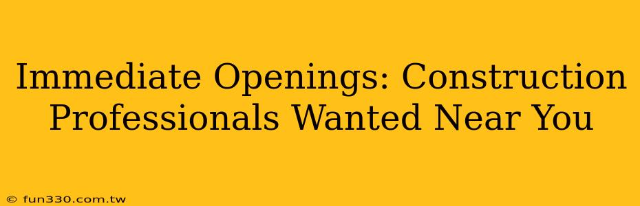 Immediate Openings: Construction Professionals Wanted Near You