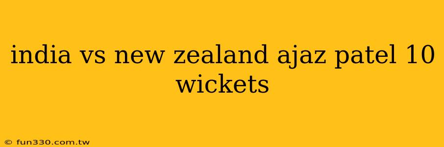 india vs new zealand ajaz patel 10 wickets