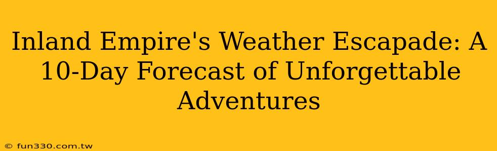 Inland Empire's Weather Escapade: A 10-Day Forecast of Unforgettable Adventures