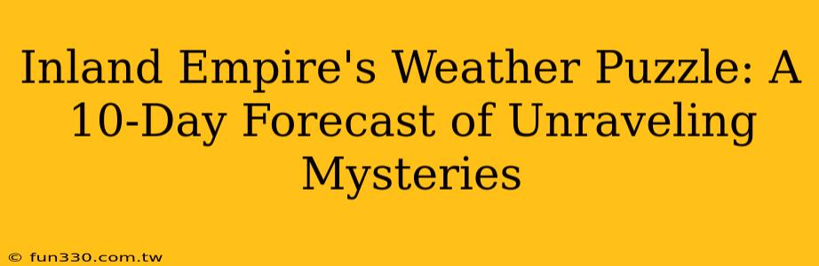 Inland Empire's Weather Puzzle: A 10-Day Forecast of Unraveling Mysteries