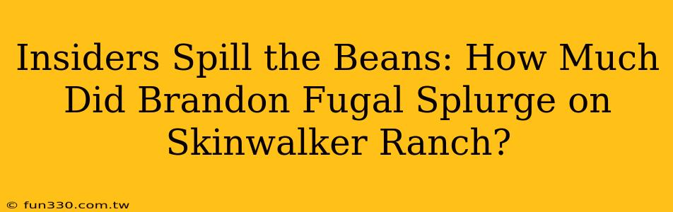 Insiders Spill the Beans: How Much Did Brandon Fugal Splurge on Skinwalker Ranch?