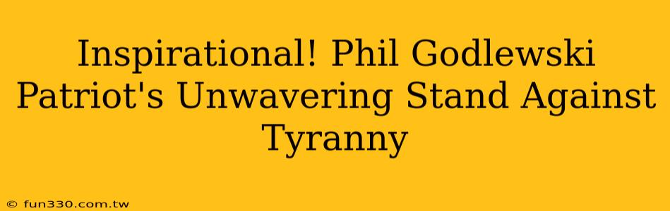 Inspirational! Phil Godlewski Patriot's Unwavering Stand Against Tyranny