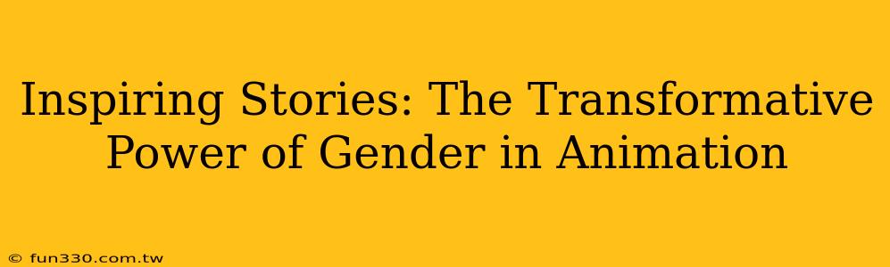 Inspiring Stories: The Transformative Power of Gender in Animation