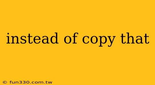 instead of copy that