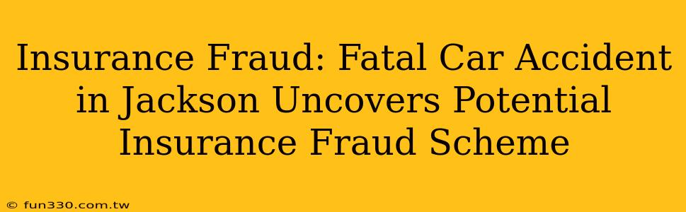 Insurance Fraud: Fatal Car Accident in Jackson Uncovers Potential Insurance Fraud Scheme