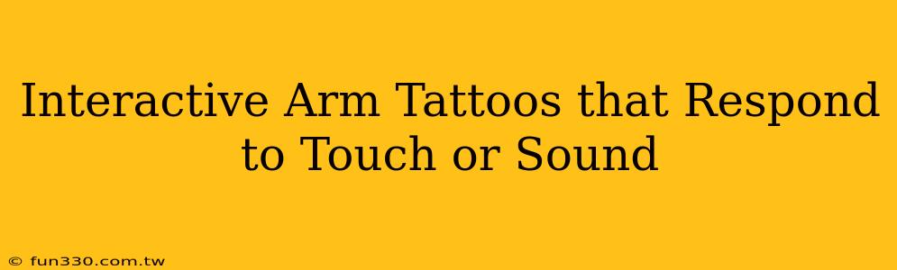 Interactive Arm Tattoos that Respond to Touch or Sound