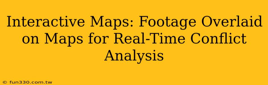 Interactive Maps: Footage Overlaid on Maps for Real-Time Conflict Analysis