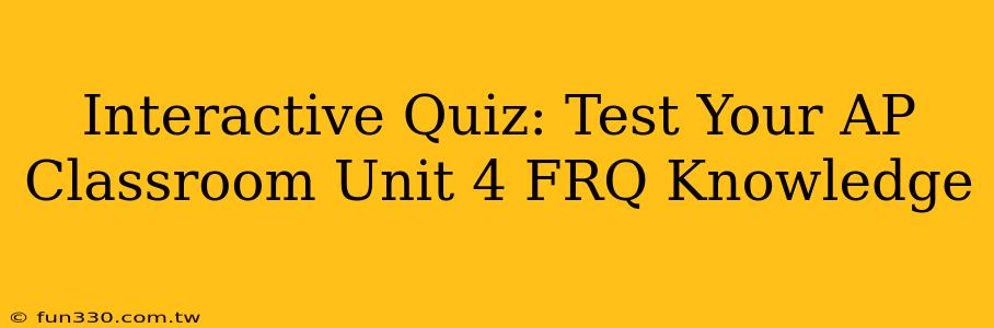 Interactive Quiz: Test Your AP Classroom Unit 4 FRQ Knowledge