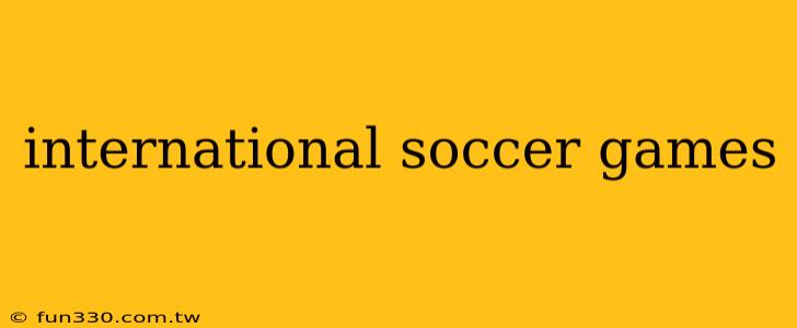 international soccer games