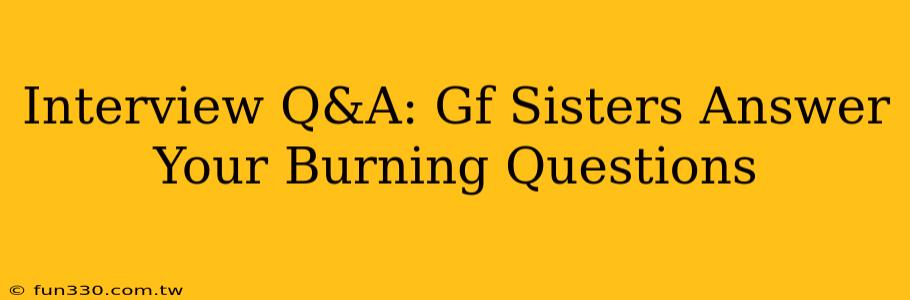 Interview Q&A: Gf Sisters Answer Your Burning Questions