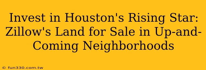 Invest in Houston's Rising Star: Zillow's Land for Sale in Up-and-Coming Neighborhoods